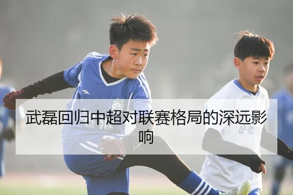 武磊回归中超对联赛格局的深远影响