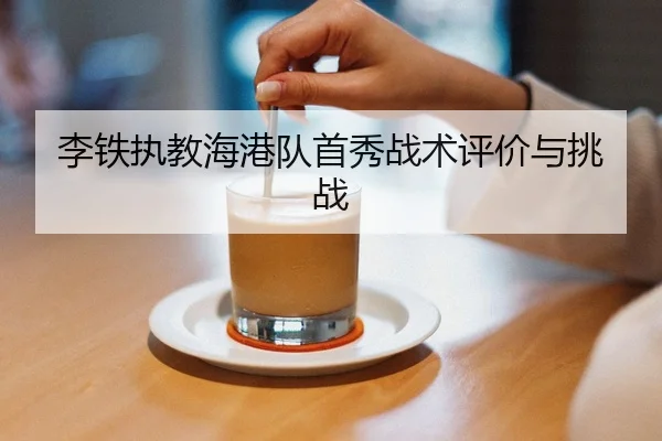李铁执教海港队首秀战术评价与挑战
